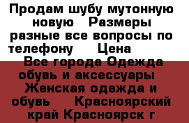 Продам шубу мутонную новую . Размеры разные,все вопросы по телефону.  › Цена ­ 10 000 - Все города Одежда, обувь и аксессуары » Женская одежда и обувь   . Красноярский край,Красноярск г.